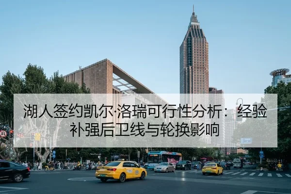 湖人签约凯尔·洛瑞可行性分析：经验补强后卫线与轮换影响